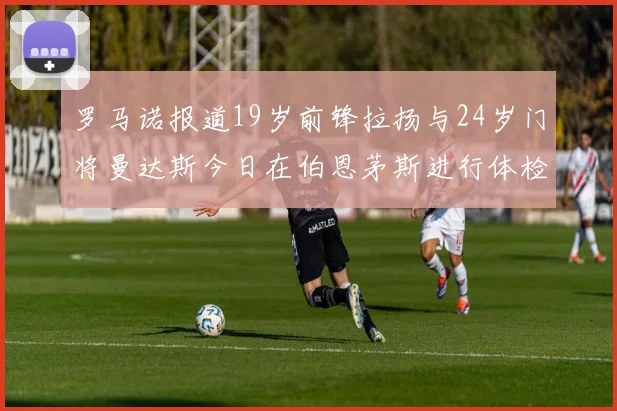 罗马诺报道19岁前锋拉扬与24岁门将曼达斯今日在伯恩茅斯进行体检