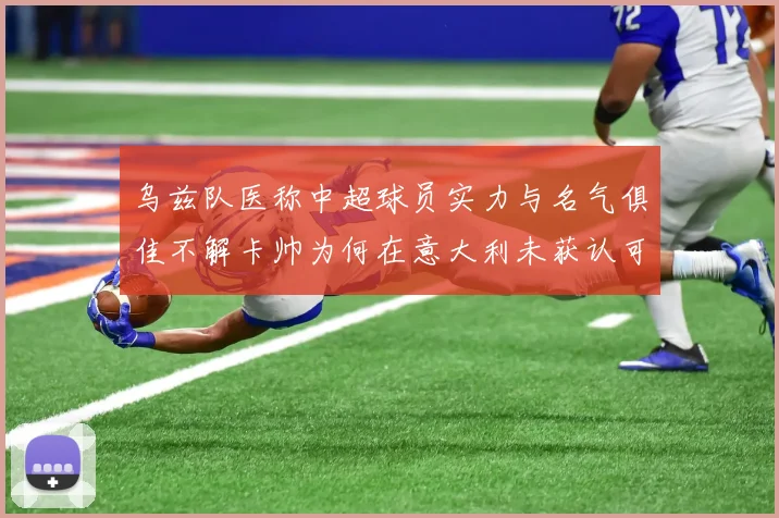 乌兹队医称中超球员实力与名气俱佳不解卡帅为何在意大利未获认可
