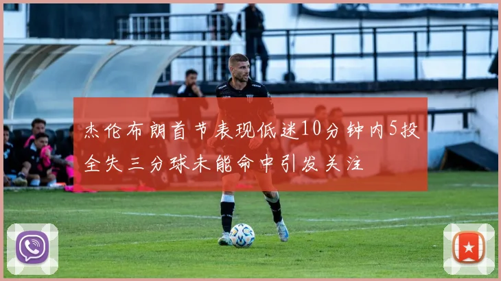杰伦布朗首节表现低迷10分钟内5投全失三分球未能命中引发关注