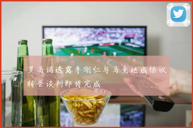 罗马诺透露李刚仁与马竞达成协议转会谈判即将完成