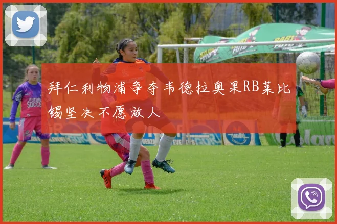 拜仁利物浦争夺韦德拉奥果RB莱比锡坚决不愿放人