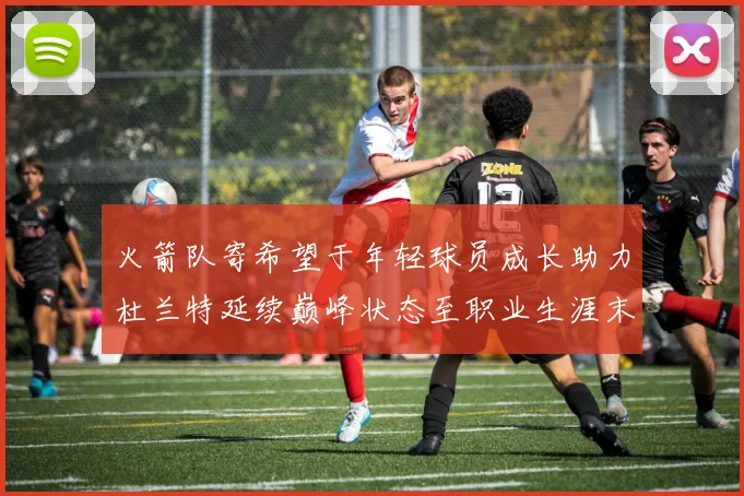 火箭队寄希望于年轻球员成长助力杜兰特延续巅峰状态至职业生涯末期