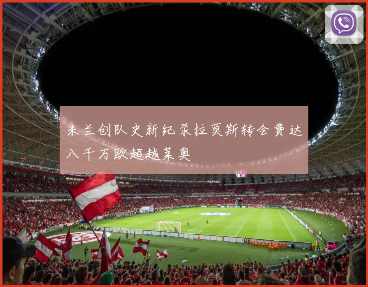 米兰创队史新纪录拉莫斯转会费达八千万欧超越莱奥