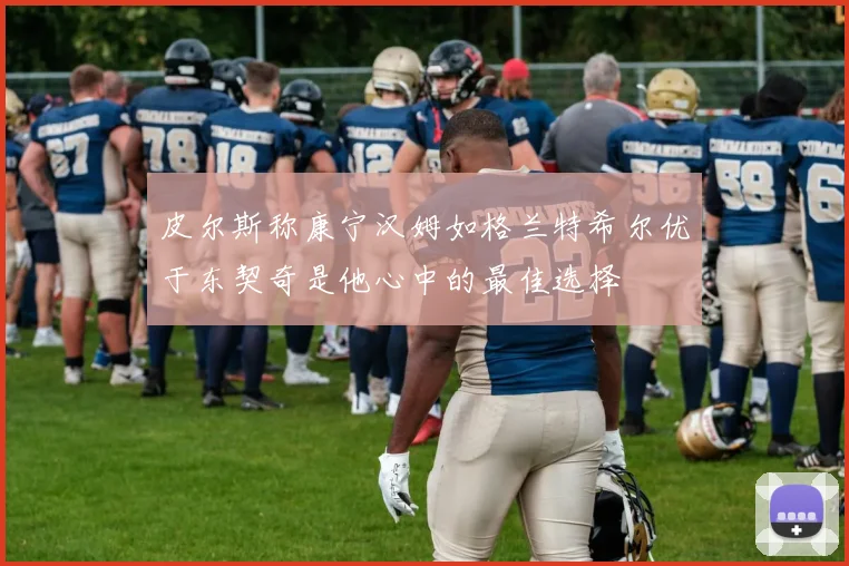 皮尔斯称康宁汉姆如格兰特希尔优于东契奇是他心中的最佳选择