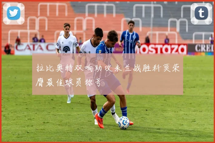 拉比奥特双响助攻米兰战胜科莫荣膺最佳球员称号