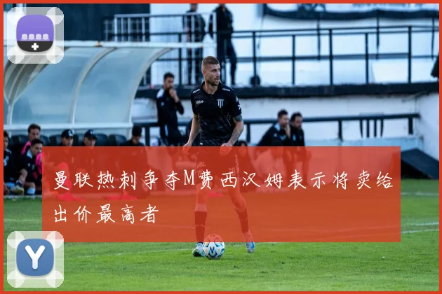 曼联热刺争夺M费西汉姆表示将卖给出价最高者
