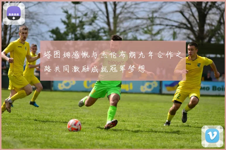 塔图姆感慨与杰伦布朗九年合作之路共同激励成就冠军梦想