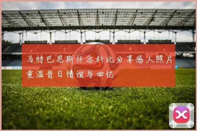 马特巴恩斯怀念科比分享感人照片重温昔日情谊与回忆