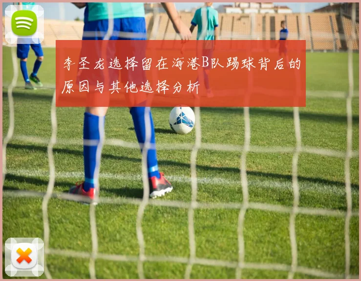 李圣龙选择留在海港B队踢球背后的原因与其他选择分析