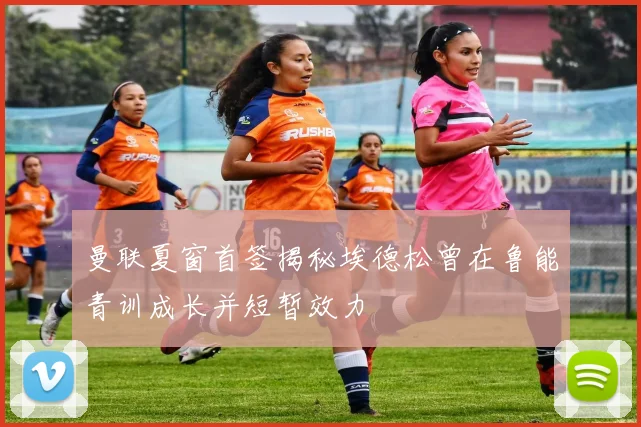 曼联夏窗首签揭秘埃德松曾在鲁能青训成长并短暂效力