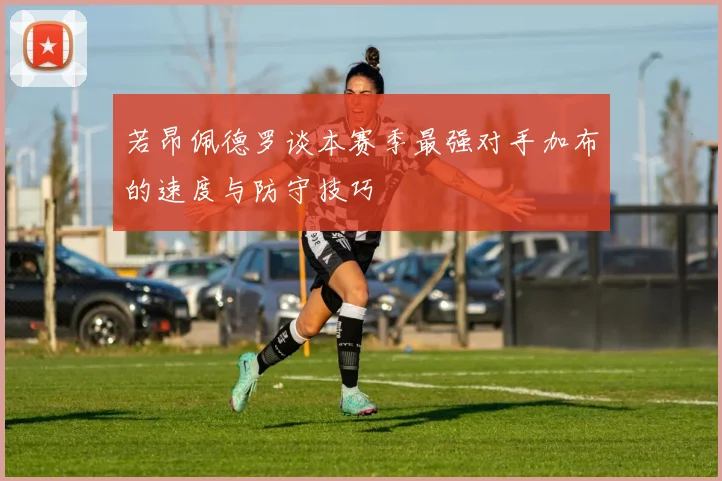 若昂佩德罗谈本赛季最强对手加布的速度与防守技巧
