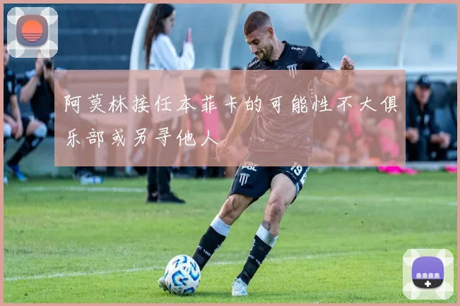 阿莫林接任本菲卡的可能性不大俱乐部或另寻他人