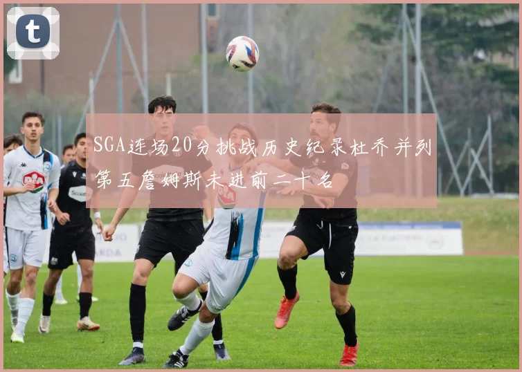 SGA连场20分挑战历史纪录杜乔并列第五詹姆斯未进前二十名