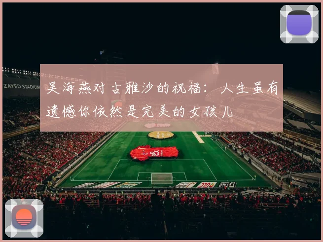 吴海燕对古雅沙的祝福：人生虽有遗憾你依然是完美的女孩儿