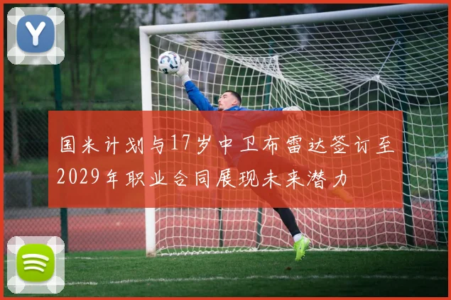 国米计划与17岁中卫布雷达签订至2029年职业合同展现未来潜力