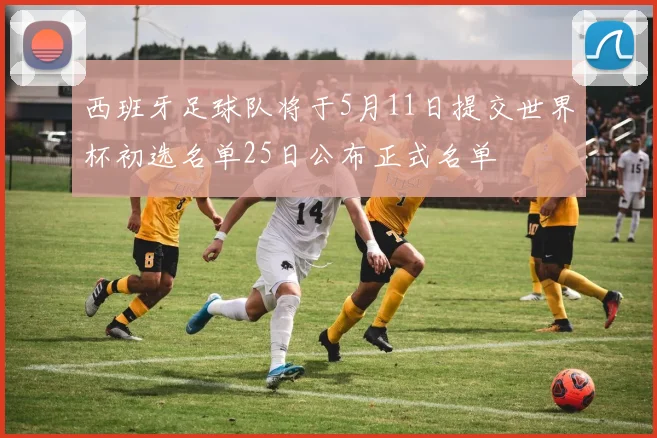 西班牙足球队将于5月11日提交世界杯初选名单25日公布正式名单