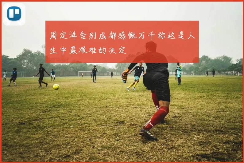 周定洋告别成都感慨万千称这是人生中最艰难的决定