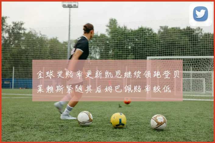 金球奖赔率更新凯恩继续领跑登贝莱赖斯紧随其后姆巴佩赔率较低