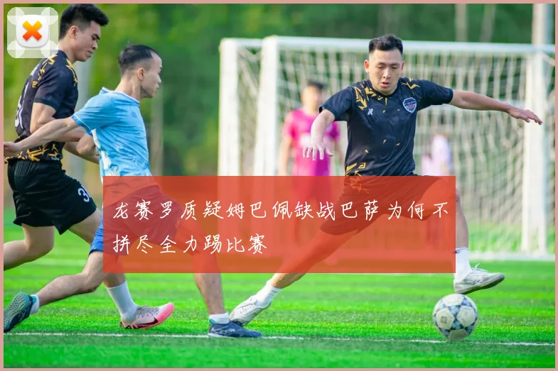 龙赛罗质疑姆巴佩缺战巴萨为何不拼尽全力踢比赛