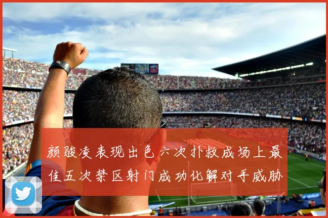 颜骏凌表现出色六次扑救成场上最佳五次禁区射门成功化解对手威胁