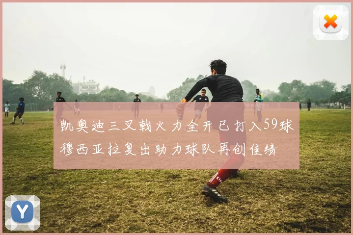 凯奥迪三叉戟火力全开已打入59球穆西亚拉复出助力球队再创佳绩