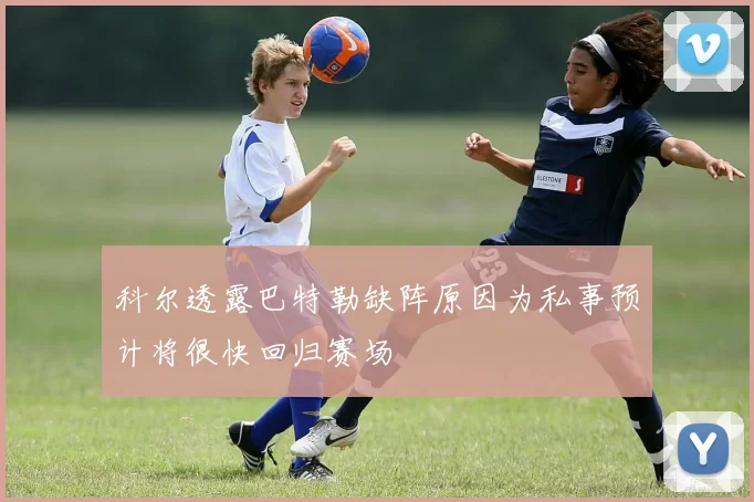 科尔透露巴特勒缺阵原因为私事预计将很快回归赛场