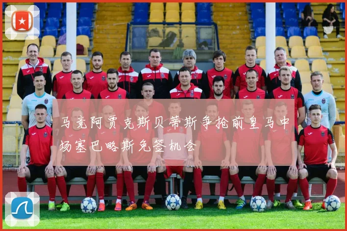 马竞阿贾克斯贝蒂斯争抢前皇马中场塞巴略斯免签机会