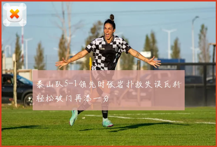 泰山队5-1领先时张岩扑救失误瓦科轻松破门再添一分