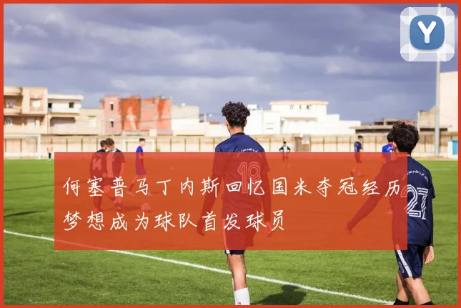 何塞普马丁内斯回忆国米夺冠经历梦想成为球队首发球员