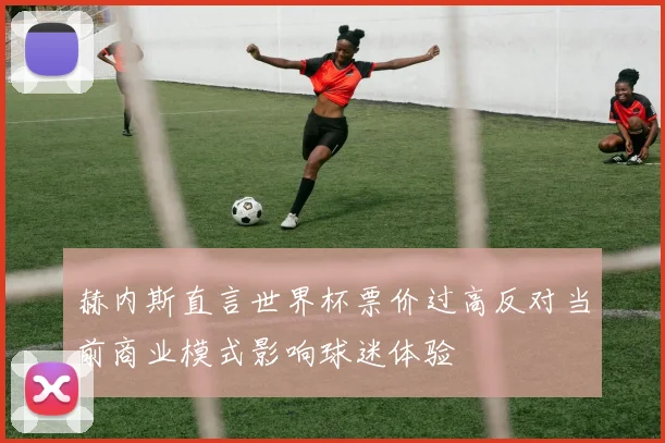 赫内斯直言世界杯票价过高反对当前商业模式影响球迷体验