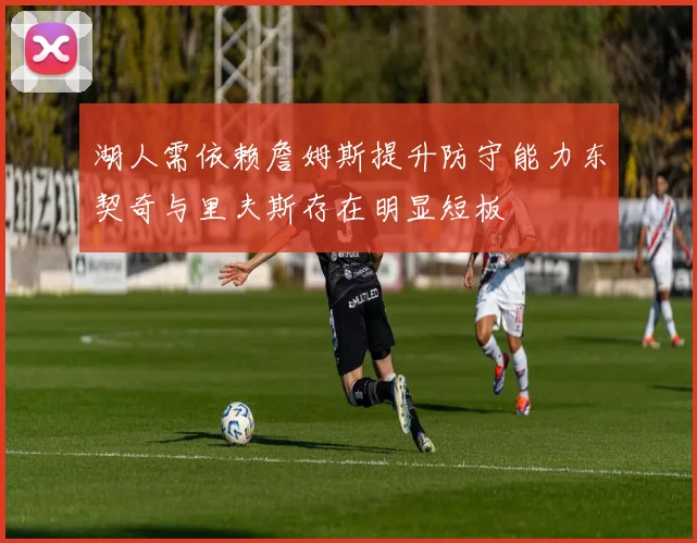 湖人需依赖詹姆斯提升防守能力东契奇与里夫斯存在明显短板