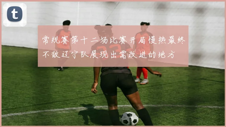 常规赛第十二场比赛开局慢热最终不敌辽宁队展现出需改进的地方